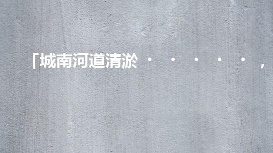 「城南河道清淤，專業(yè)供應(yīng)商來(lái)襲！」